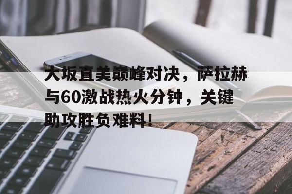 南宫28-包含大坂直美巅峰对决，萨拉赫与60激战热火分钟，关键助攻胜负难料！的词条